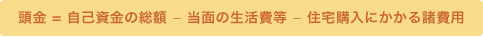 頭金 = 自己資金の総額 - 当面の生活費等 - 住宅購入にかかる諸費用