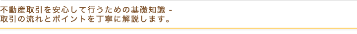 不動産取引を安心して行うための基礎知識 - 取引の流れとポイントを丁寧に解説します。